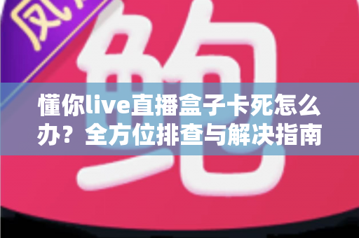懂你live直播盒子卡死怎么办？全方位排查与解决指南