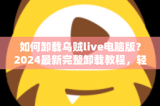 如何卸载乌贼live电脑版?2024最新完整卸载教程,轻松彻底删除不留残留 如何卸载乌贼live电脑版?2024最新完整卸载教程,轻松彻底删除不留残留