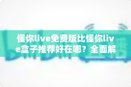 懂你live免费版比懂你live盒子推荐好在哪?全面解析免费版的核心优势与实用选择指南 懂你live免费版比懂你live盒子推荐好在哪?全面解析免费版的核心优势与实用选择指南