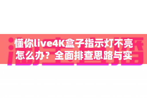 懂你live4K盒子指示灯不亮怎么办？全面排查思路与实用解决方法大汇总