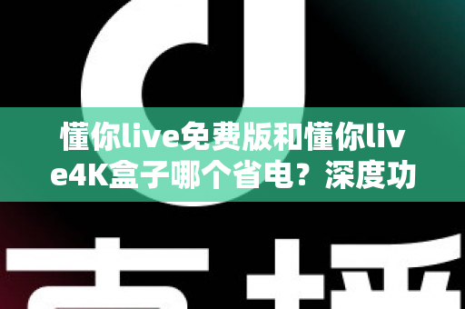 懂你live免费版和懂你live4K盒子哪个省电？深度功耗对比与省电全攻略
