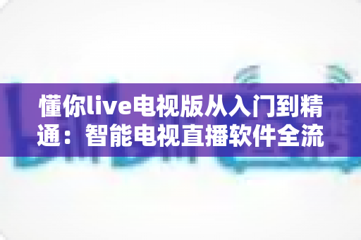 懂你live电视版从入门到精通:智能电视直播软件全流程使用指南与技巧宝典 懂你live电视版从入门到精通:智能电视直播软件全流程使用指南与技巧宝典