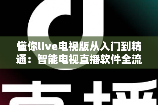 懂你live电视版从入门到精通:智能电视直播软件全流程使用指南与技巧宝典 懂你live电视版从入门到精通:智能电视直播软件全流程使用指南与技巧宝典
