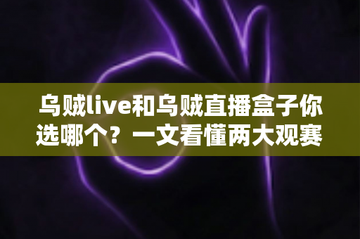 乌贼live和乌贼直播盒子你选哪个?一文看懂两大观赛利器的区别与选购攻略 乌贼live和乌贼直播盒子你选哪个?一文看懂两大观赛利器的区别与选购攻略