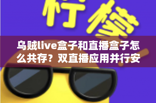 乌贼live盒子和直播盒子怎么共存?双直播应用并行安装与优化全攻略 乌贼live盒子和直播盒子怎么共存?双直播应用并行安装与优化全攻略