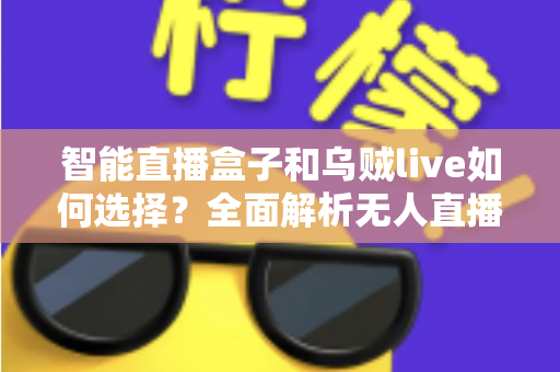 智能直播盒子和乌贼live如何选择?全面解析无人直播工具的挑选指南 智能直播盒子和乌贼live如何选择?全面解析无人直播工具的挑选指南