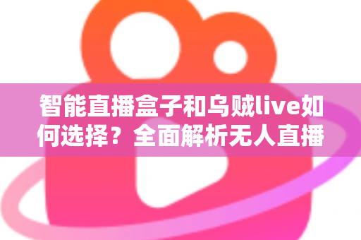 智能直播盒子和乌贼live如何选择?全面解析无人直播工具的挑选指南 智能直播盒子和乌贼live如何选择?全面解析无人直播工具的挑选指南